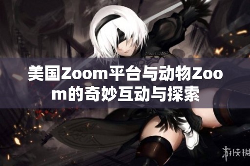 美国Zoom平台与动物Zoom的奇妙互动与探索