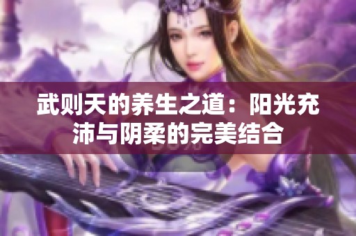 武则天的养生之道：阳光充沛与阴柔的完美结合