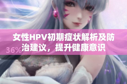 女性HPV初期症状解析及防治建议，提升健康意识