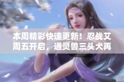 本周精彩快速更新！忍战艾周五开启，通灵兽三头犬再度回归！