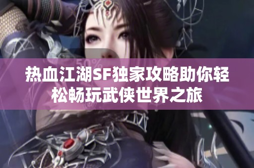 热血江湖SF独家攻略助你轻松畅玩武侠世界之旅