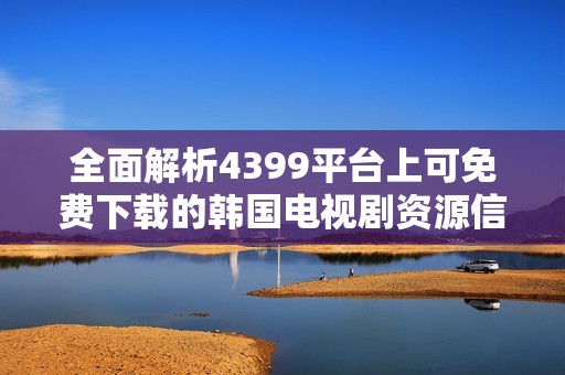 全面解析4399平台上可免费下载的韩国电视剧资源信息