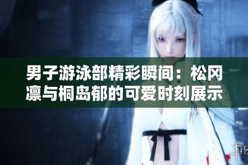 男子游泳部精彩瞬间：松冈凛与桐岛郁的可爱时刻展示