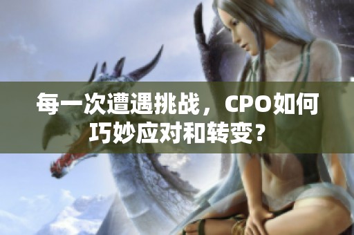 每一次遭遇挑战，CPO如何巧妙应对和转变？