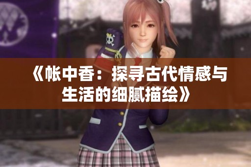 《帐中香：探寻古代情感与生活的细腻描绘》