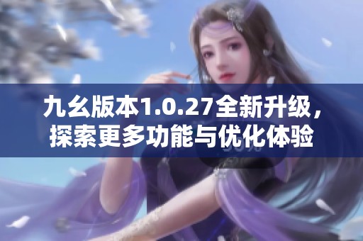 九幺版本1.0.27全新升级，探索更多功能与优化体验