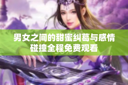 男女之间的甜蜜纠葛与感情碰撞全程免费观看