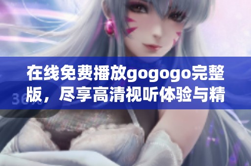 在线免费播放gogogo完整版，尽享高清视听体验与精彩内容