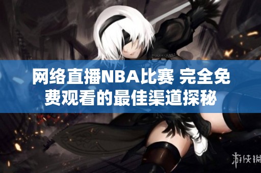 网络直播NBA比赛 完全免费观看的最佳渠道探秘