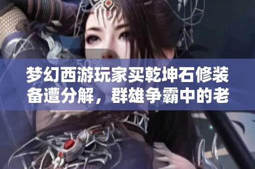 梦幻西游玩家买乾坤石修装备遭分解，群雄争霸中的老哥无奈！