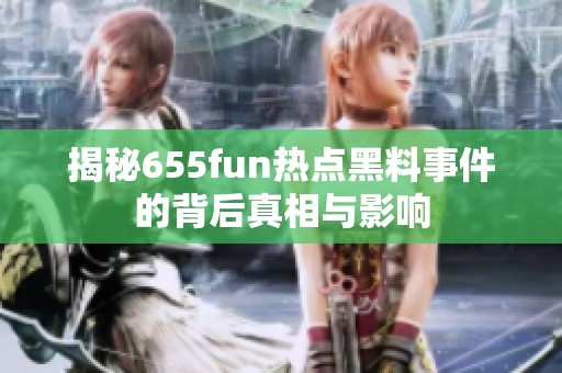 揭秘655fun热点黑料事件的背后真相与影响