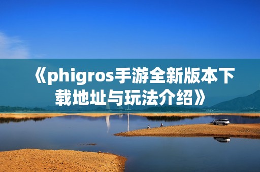 《phigros手游全新版本下载地址与玩法介绍》