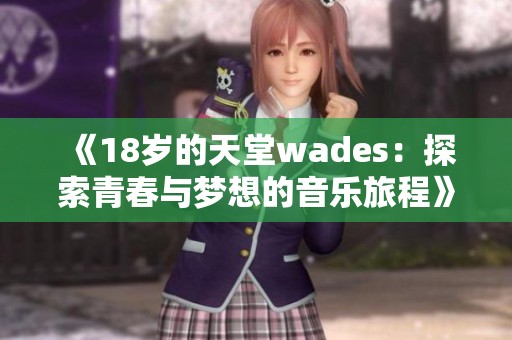 《18岁的天堂wades：探索青春与梦想的音乐旅程》