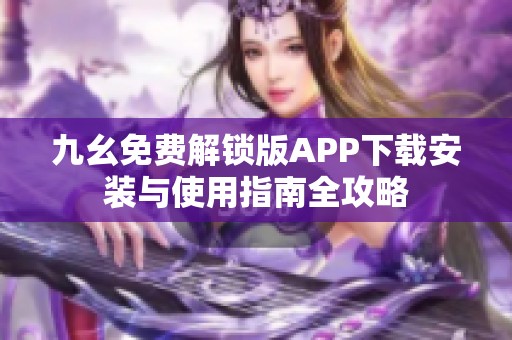 九幺免费解锁版APP下载安装与使用指南全攻略