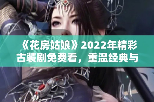 《花房姑娘》2022年精彩古装剧免费看，重温经典与浪漫故事