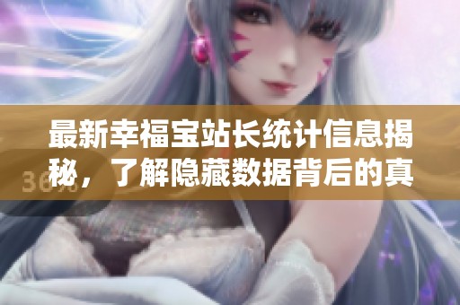 最新幸福宝站长统计信息揭秘，了解隐藏数据背后的真相
