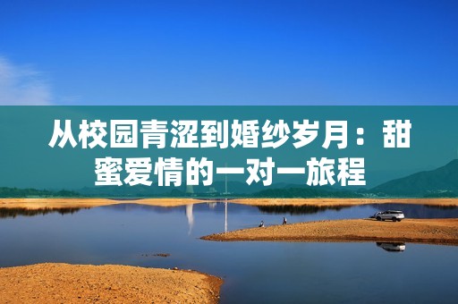 从校园青涩到婚纱岁月：甜蜜爱情的一对一旅程