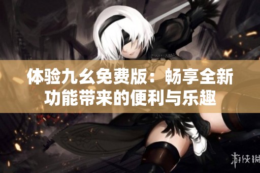 体验九幺免费版：畅享全新功能带来的便利与乐趣