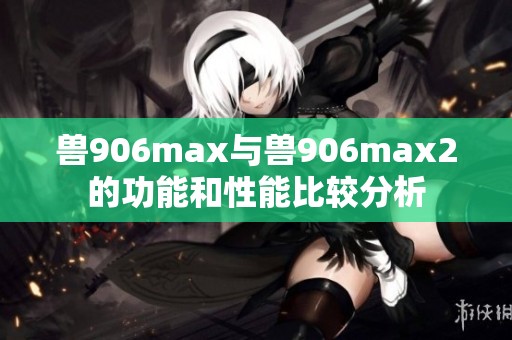 兽906max与兽906max2的功能和性能比较分析