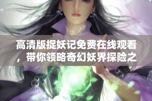 高清版捉妖记免费在线观看，带你领略奇幻妖界探险之旅