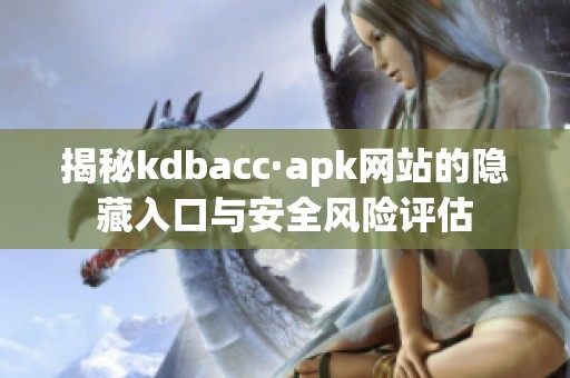 揭秘kdbacc·apk网站的隐藏入口与安全风险评估