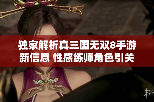 独家解析真三国无双8手游新信息 性感练师角色引关注