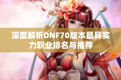 深度解析DNF70版本最具实力职业排名与推荐