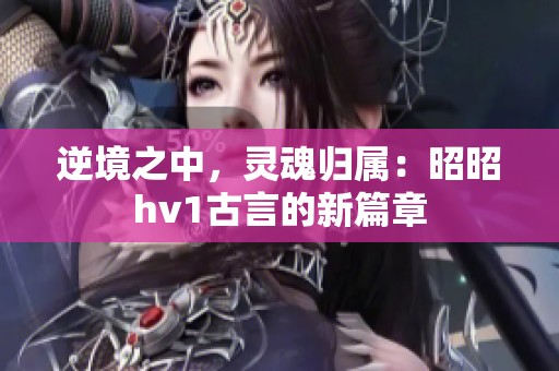 逆境之中，灵魂归属：昭昭hv1古言的新篇章