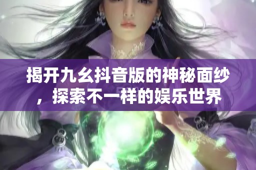 揭开九幺抖音版的神秘面纱，探索不一样的娱乐世界