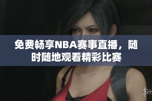 免费畅享NBA赛事直播，随时随地观看精彩比赛