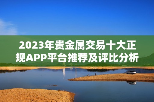 2023年贵金属交易十大正规APP平台推荐及评比分析