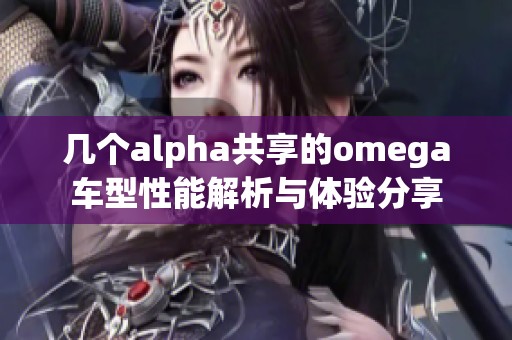 几个alpha共享的omega车型性能解析与体验分享