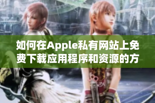 如何在Apple私有网站上免费下载应用程序和资源的方法指南