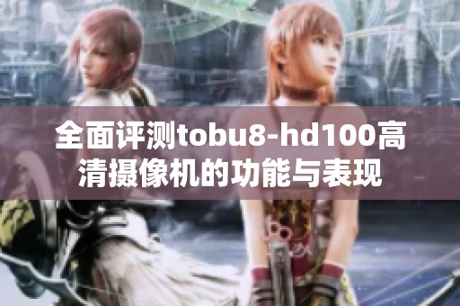 全面评测tobu8-hd100高清摄像机的功能与表现