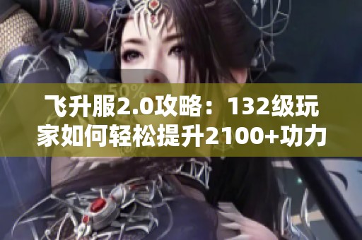 飞升服2.0攻略：132级玩家如何轻松提升2100+功力技巧分享