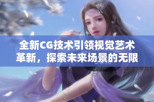 全新CG技术引领视觉艺术革新，探索未来场景的无限可能