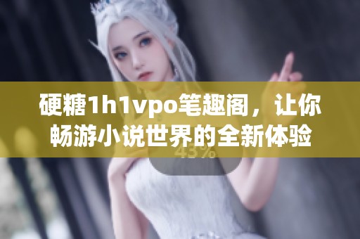 硬糖1h1vpo笔趣阁，让你畅游小说世界的全新体验