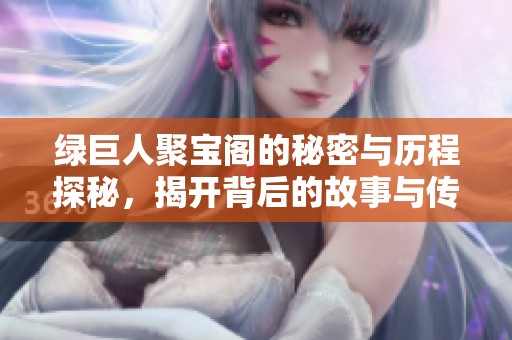 绿巨人聚宝阁的秘密与历程探秘，揭开背后的故事与传说
