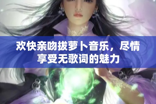 欢快亲吻拔萝卜音乐，尽情享受无歌词的魅力