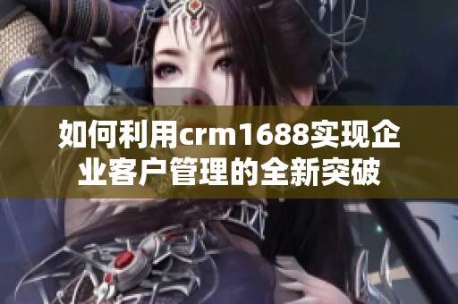 如何利用crm1688实现企业客户管理的全新突破