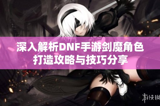 深入解析DNF手游剑魔角色打造攻略与技巧分享