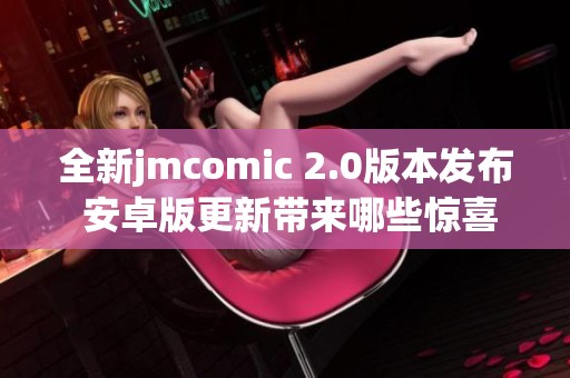 全新jmcomic 2.0版本发布 安卓版更新带来哪些惊喜功能