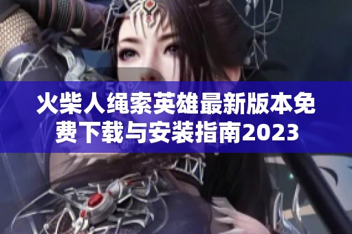 火柴人绳索英雄最新版本免费下载与安装指南2023