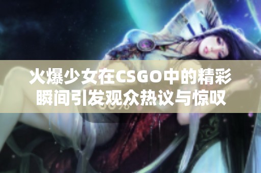 火爆少女在CSGO中的精彩瞬间引发观众热议与惊叹