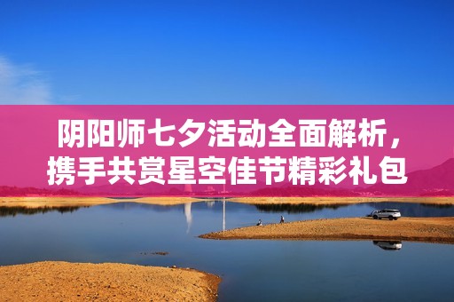 阴阳师七夕活动全面解析，携手共赏星空佳节精彩礼包