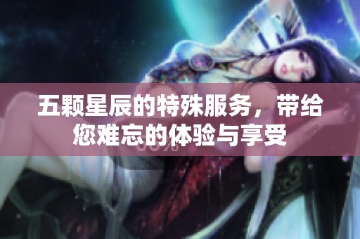 五颗星辰的特殊服务，带给您难忘的体验与享受