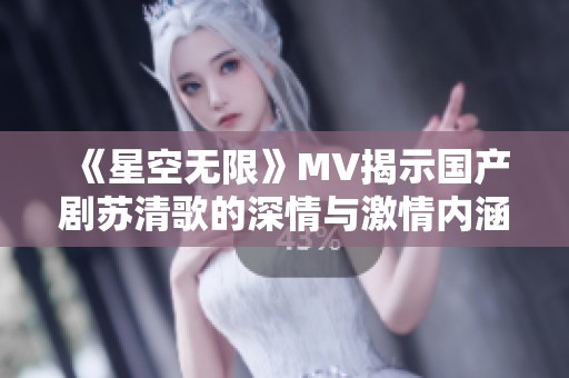 《星空无限》MV揭示国产剧苏清歌的深情与激情内涵