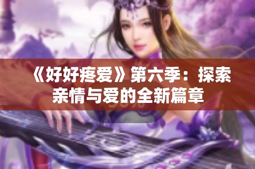 《好好疼爱》第六季：探索亲情与爱的全新篇章