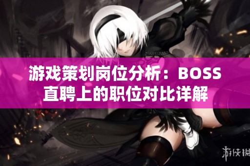 游戏策划岗位分析：BOSS直聘上的职位对比详解