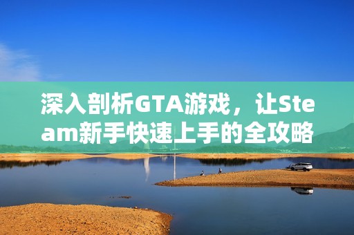 深入剖析GTA游戏，让Steam新手快速上手的全攻略